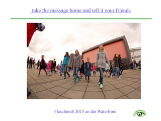 .
take the message home and tell it your friends
Flaschmob 2015 an der Waterfront
 
