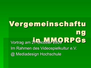 Vergemeinschaftung in MMORPGs Vortrag am 27.Oktober 2009 Im Rahmen des Videospielkultur e.V. @ Mediadesign Hochschule  