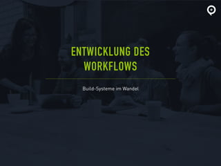 Build-Systeme im Wandel
ENTWICKLUNG DES
WORKFLOWS
 