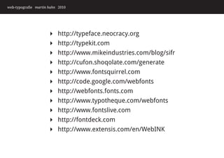web-typografie martin hahn 2010




                         http://typeface.neocracy.org
                         http://typekit.com
                         http://www.mikeindustries.com/blog/sifr
                         http://cufon.shoqolate.com/generate
                         http://www.fontsquirrel.com
                         http://code.google.com/webfonts
                         http://webfonts.fonts.com
                         http://www.typotheque.com/webfonts
                         http://www.fontslive.com
                         http://fontdeck.com
                         http://www.extensis.com/en/WebINK
 