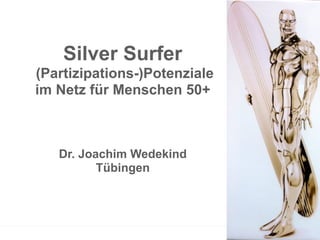 Silver Surfer
(Partizipations-)Potenziale
im Netz für Menschen 50+
Dr. Joachim Wedekind
Tübingen
 