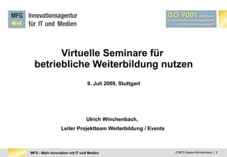 Virtuelle Seminare für
  betriebliche Weiterbildung nutzen
                                9. Juli 2009, Stuttgart




                               Ulrich Winchenbach,
                 Leiter Projektteam Weiterbildung / Events



MFG - Mehr Innovation mit IT und Medien                      © MFG Baden-Württemberg | 1
 