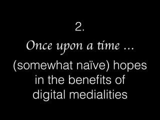 2.
Once upon a time …
(somewhat naïve) hopes
in the beneﬁts of  
digital medialities
 