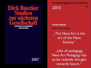 „The Next Art is the
art of the Next
Society.“
„Like all pedagogy,
Next Art Pedagogy has
to be radically thought
towards future.“
2013
2007
 