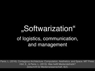 „Softwarization“
of logistics, communication,
and management
Parisi, L. (2016). Contagious Architecture: Computation, Aesthetics, and Space. MIT Press.
Hörl, E., & Parisi, L. (2013). Was heißt Medienästhetik?  
Zeitschrift für Medienwissenschaft, 8(2).
 