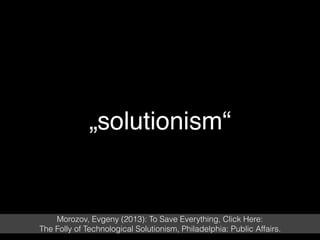 „solutionism“
Morozov, Evgeny (2013): To Save Everything, Click Here:
The Folly of Technological Solutionism, Philadelphia: Public Affairs.
 
