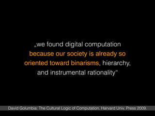 „we found digital computation
because our society is already so
oriented toward binarisms, hierarchy,
and instrumental rationality“
David Golumbia: The Cultural Logic of Computation. Harvard Univ. Press 2009.
 