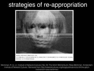 Menkman, R. (o. J.). Institute of Network Cultures | No. 04: The Glitch Moment(um), Rosa Menkman. Amsterdam:
Institute of Network Cultures. Retrieved from http://networkcultures.org/blog/publication/no-04-the-glitch-
momentum-rosa-menkman/
strategies of re-appropriation
 