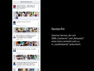 favstar.fm	
Externer	Service,	der	seit		
2009	„Favsterne“	und	„Retweets“	
eines	Users	sammelt	und	u.a.	
in	„Leaderboards“	präsentiert.
 