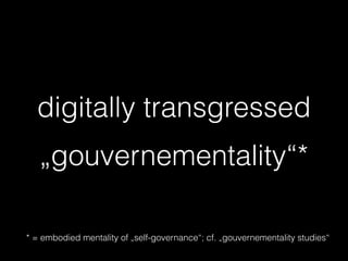 digitally transgressed
„gouvernementality“*
* = embodied mentality of „self-governance“; cf. „gouvernementality studies“
 