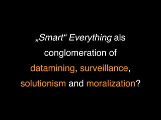 „Smart“ Everything als  
conglomeration of  
datamining, surveillance,  
solutionism and moralization?
 