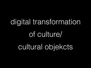 digital transformation
of culture/ 
cultural objekcts
 