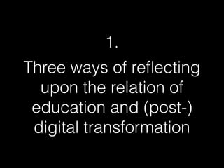 1.
Three ways of reﬂecting
upon the relation of
education and (post-)
digital transformation
 