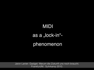 • MIDI  
as a „lock-in“-
phenomenon
Jaron Lanier: Gadget. Warum die Zukunft uns noch braucht.
Frankfurt/M.: Suhrkamp 2010.
 
