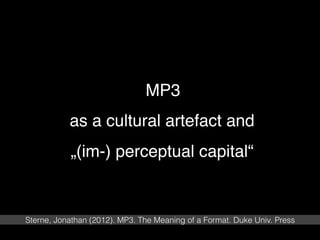 • MP3  
as a cultural artefact and 
„(im-) perceptual capital“
Sterne, Jonathan (2012). MP3. The Meaning of a Format. Duke Univ. Press
 