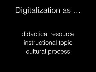 Digitalization as …
didactical resource
instructional topic
cultural process
 