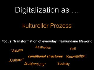 kultureller Prozess
Focus: Transformation of everyday life/mundane lifeworld
Values
Aesthetics Self
„Culture“
Sociality
conditional structures Knowledge
„Subjectivity“
Digitalization as …
 