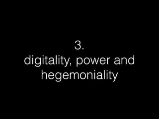 3.
digitality, power and
hegemoniality
 