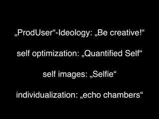 self optimization: „Quantiﬁed Self“
self images: „Selﬁe“
individualization: „echo chambers“
„ProdUser“-Ideology: „Be creat...