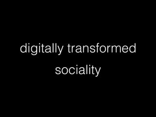 digitally transformed
sociality
 