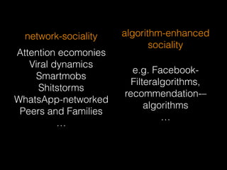 algorithm-enhanced
sociality
e.g. Facebook-
Filteralgorithms,
recommendation-–
algorithms
…
network-sociality
Attention ecomonies
Viral dynamics
Smartmobs
Shitstorms
WhatsApp-networked
Peers and Families
…
 