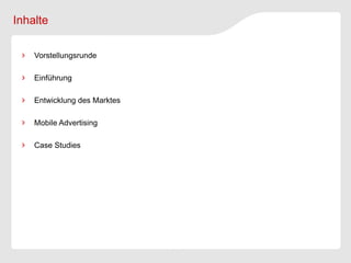 Inhalte

    Vorstellungsrunde

    Einführung

    Entwicklung des Marktes

    Mobile Advertising

    Case Studies
 