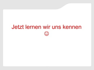 Jetzt lernen wir uns kennen
             
 