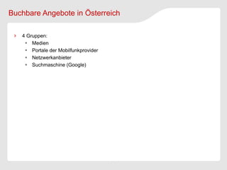 Buchbare Angebote in Österreich

   4 Gruppen:
     Medien
     Portale der Mobilfunkprovider
     Netzwerkanbieter
     Suchmaschine (Google)
 