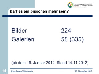 Darf es ein bisschen mehr sein?




     Bilder                      224
     Galerien                    58 (335)


     (ab dem 16. Januar 2012, Stand 14.11.2012)

14   Kreis Siegen-Wittgenstein         19. November 2012
 