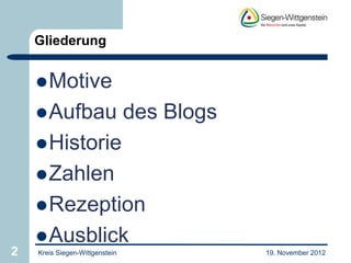 Gliederung


     Motive
     Aufbau                    des Blogs
     Historie
     Zahlen
     Rezeption
     Ausblick
2   Kreis Siegen-Wittgenstein               19. November 2012
 