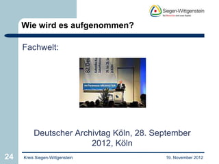 Wie wird es aufgenommen?

     Fachwelt:




          Deutscher Archivtag Köln, 28. September
                        2012, Köln
24   Kreis Siegen-Wittgenstein            19. November 2012
 