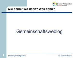 Wie denn? Wo denn? Was denn?




               Gemeinschaftsweblog



5   Kreis Siegen-Wittgenstein      19. November 2012
 
