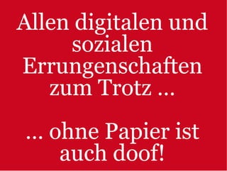 Allen digitalen und
     sozialen
Errungenschaften
   zum Trotz …
… ohne Papier ist
   auch doof!
 