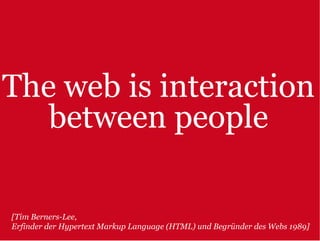 The web is interaction
   between people

[Tim Berners-Lee,
Erfinder der Hypertext Markup Language (HTML) und Begründer des Webs 1989]
 