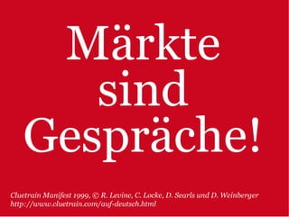 Märkte
      sind
   Gespräche!
Cluetrain Manifest 1999, © R. Levine, C. Locke, D. Searls und D. Weinberger
http://www.cluetrain.com/auf-deutsch.html
 