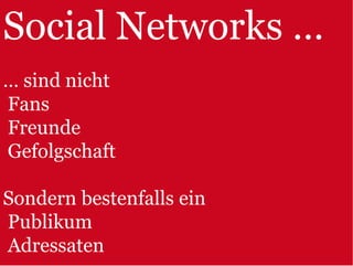 Social Networks …
… sind nicht
Fans
Freunde
Gefolgschaft

Sondern bestenfalls ein
Publikum
Adressaten
 