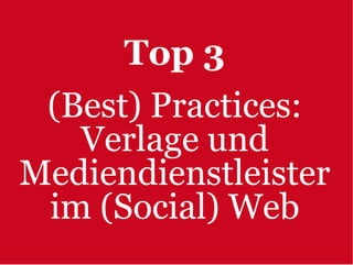 Top 3
 (Best) Practices:
   Verlage und
Mediendienstleister
 im (Social) Web
 