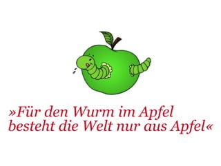 »Für den Wurm im Apfel
besteht die Welt nur aus Apfel«
 