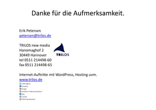 Danke für die Aufmerksamkeit.
Erik Petersen
petersen@trilos.de
TRILOS new media
Hanomaghof 2
30449 Hannover
tel 0511 214498-60
fax 0511 214498-65
Internet-Auftritte mit WordPress, Hosting uvm.
www.trilos.de
 