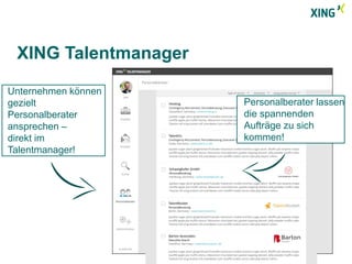 XING Talentmanager 
Unternehmen können 
gezielt 
Personalberater 
ansprechen – 
direkt im 
Talentmanager! 
Personalberater lassen 
die spannenden 
Aufträge zu sich 
kommen! 
 