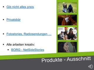  Gib nicht alles preis
 Privatsbär
 Fotostories, Radiosendungen …
 Alle arbeiten kreativ:
 BORG - NetSideStories
 