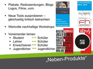  Plakate, Radiosendungen, Blogs
Logos, Filme, uvm.
 Neue Tools ausprobieren –
gleichzeitig kritisch betrachten
 Wertvolle nachhaltige Workshops
 Voneinander lernen
 Student Schüler
 Lehrer Schüler
 Erwachsener Schüler
 Jugendlicher Jugendlicher
 
