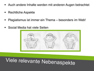  Auch andere Inhalte werden mit anderen Augen betrachtet
 Rechtliche Aspekte
 Plagiatismus ist immer ein Thema – besonders im Web!
 Social Media hat viele Seiten
 