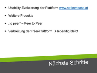 Usability-Evaluierung der Plattform www.netkompass.at
 Weitere Produkte
 „to peer“ – Peer to Peer
 Verbreitung der Peer-Plattform  lebendig bleibt
 