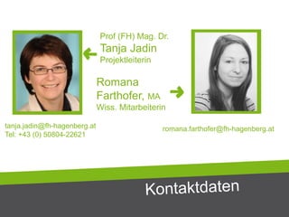 Prof (FH) Mag. Dr.
Tanja Jadin
Projektleiterin
tanja.jadin@fh-hagenberg.at
Tel: +43 (0) 50804-22621
romana.farthofer@fh-hagenberg.at
Romana
Farthofer, MA
Wiss. Mitarbeiterin
 