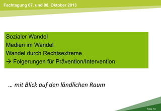 Fachtagung 07. und 08. Oktober 2013
Folie 10
… mit Blick auf den ländlichen Raum
Sozialer Wandel
Medien im Wandel
Wandel durch Rechtsextreme
 Folgerungen für Prävention/Intervention
 