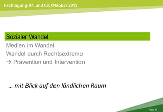 Fachtagung 07. und 08. Oktober 2013
Folie 11
Sozialer Wandel
Medien im Wandel
Wandel durch Rechtsextreme
 Prävention und Intervention
… mit Blick auf den ländlichen Raum
 