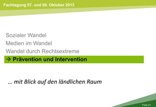 Fachtagung 07. und 08. Oktober 2013
Folie 21
Sozialer Wandel
Medien im Wandel
Wandel durch Rechtsextreme
 Prävention und Intervention
… mit Blick auf den ländlichen Raum
 