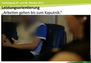 Fachtagung 07. und 08. Oktober 2013
Folie 7
Leistungsorientierung
„Arbeiten gehen bis zum Kaputnik.“
 