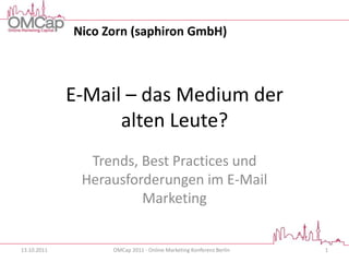 Nico Zorn (saphiron GmbH)



             E-Mail – das Medium der
                   alten Leute?
               Trends, Best Practices und
              Herausforderungen im E-Mail
                       Marketing


13.10.2011         OMCap 2011 - Online Marketing Konferenz Berlin   1
 